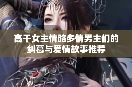 高干女主情路多情男主们的纠葛与爱情故事推荐