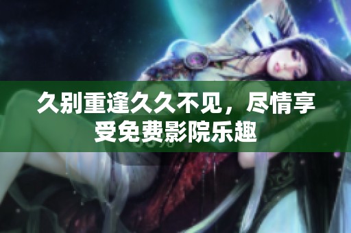 久别重逢久久不见，尽情享受免费影院乐趣