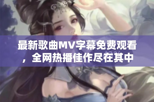 最新歌曲MV字幕免费观看，全网热播佳作尽在其中