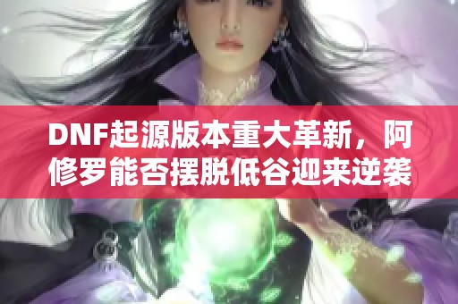 DNF起源版本重大革新，阿修罗能否摆脱低谷迎来逆袭之路