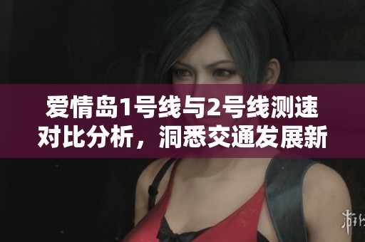 爱情岛1号线与2号线测速对比分析，洞悉交通发展新趋势