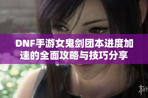DNF手游女鬼剑团本进度加速的全面攻略与技巧分享