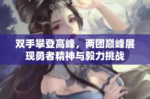 双手攀登高峰，两团巅峰展现勇者精神与毅力挑战