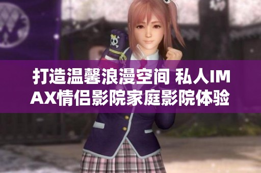 打造温馨浪漫空间 私人IMAX情侣影院家庭影院体验指南