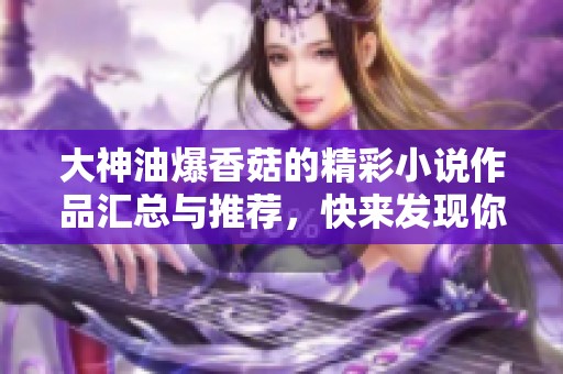 大神油爆香菇的精彩小说作品汇总与推荐，快来发现你的下一本书吧！