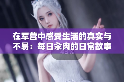 在军营中感受生活的真实与不易：每日汆肉的日常故事