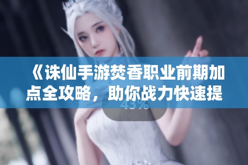 《诛仙手游焚香职业前期加点全攻略，助你战力快速提升》