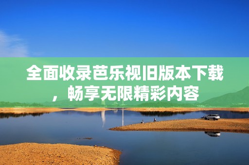 全面收录芭乐视旧版本下载，畅享无限精彩内容