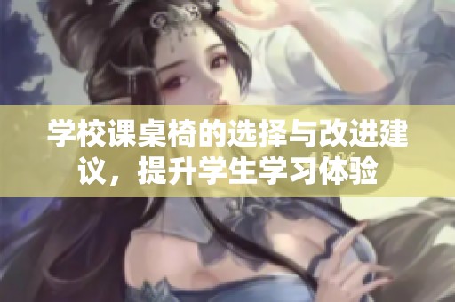 学校课桌椅的选择与改进建议，提升学生学习体验