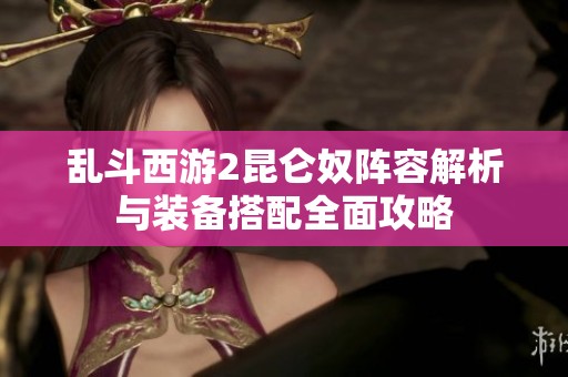 乱斗西游2昆仑奴阵容解析与装备搭配全面攻略