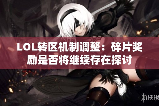 LOL转区机制调整：碎片奖励是否将继续存在探讨