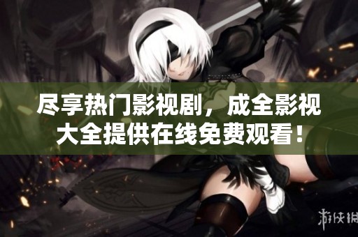 尽享热门影视剧，成全影视大全提供在线免费观看！