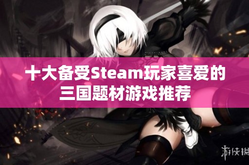 十大备受Steam玩家喜爱的三国题材游戏推荐
