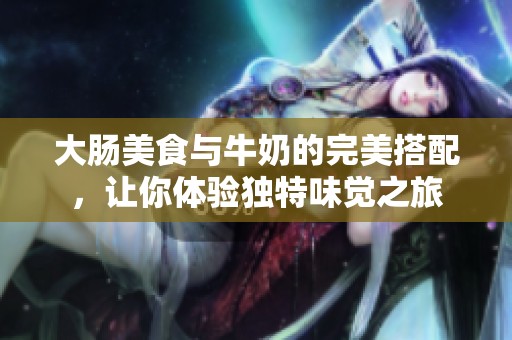 大肠美食与牛奶的完美搭配，让你体验独特味觉之旅