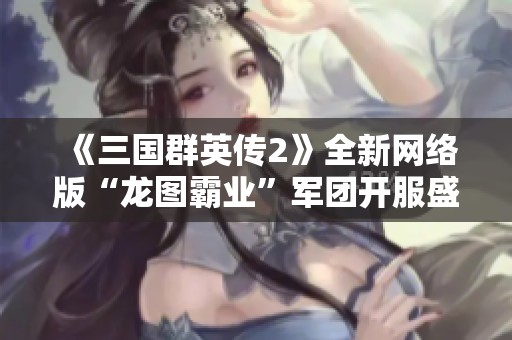 《三国群英传2》全新网络版“龙图霸业”军团开服盛典优惠活动来袭