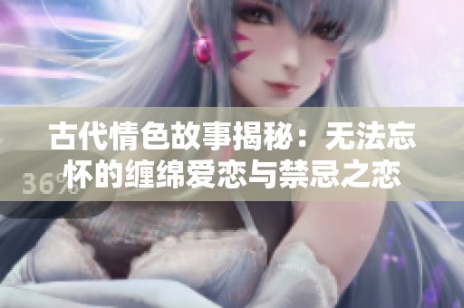 古代情色故事揭秘：无法忘怀的缠绵爱恋与禁忌之恋