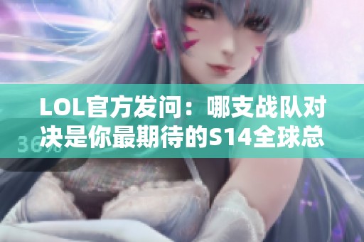 LOL官方发问：哪支战队对决是你最期待的S14全球总决赛之战？
