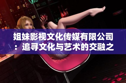 姐妹影视文化传媒有限公司：追寻文化与艺术的交融之路