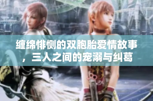 缠绵悱恻的双胞胎爱情故事，三人之间的宠溺与纠葛