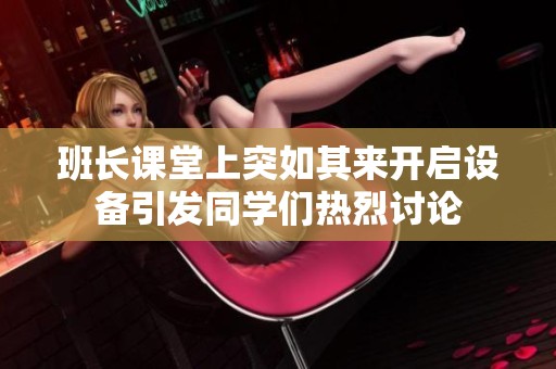 班长课堂上突如其来开启设备引发同学们热烈讨论
