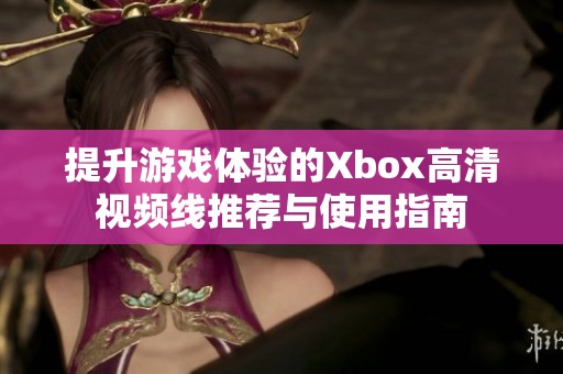 提升游戏体验的Xbox高清视频线推荐与使用指南