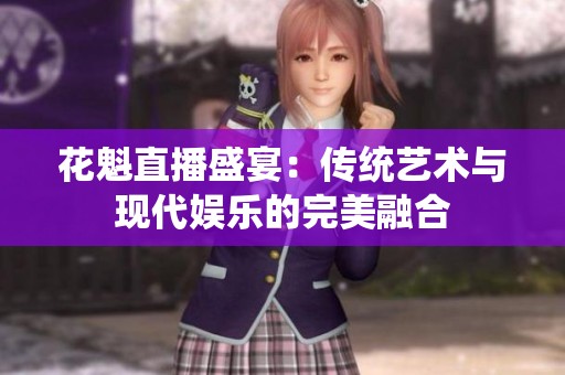 花魁直播盛宴：传统艺术与现代娱乐的完美融合