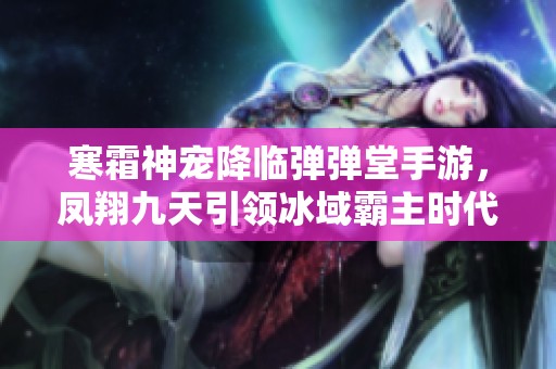 寒霜神宠降临弹弹堂手游，凤翔九天引领冰域霸主时代