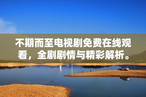 不期而至电视剧免费在线观看，全剧剧情与精彩解析。
