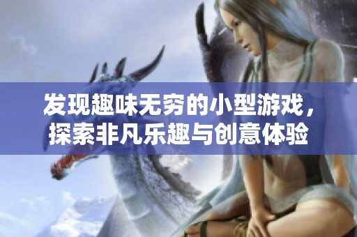 发现趣味无穷的小型游戏，探索非凡乐趣与创意体验