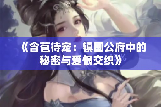 《含苞待宠：镇国公府中的秘密与爱恨交织》