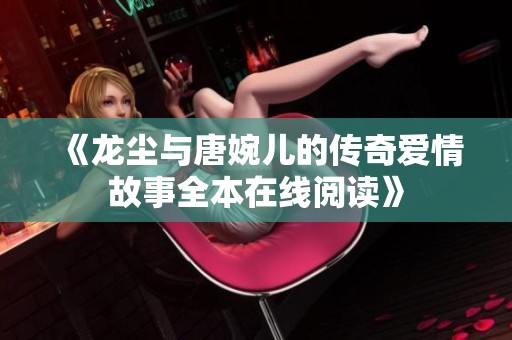 《龙尘与唐婉儿的传奇爱情故事全本在线阅读》