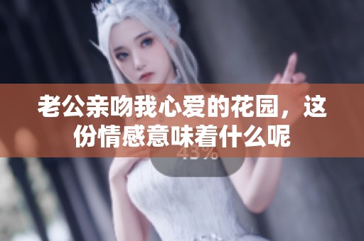 老公亲吻我心爱的花园，这份情感意味着什么呢