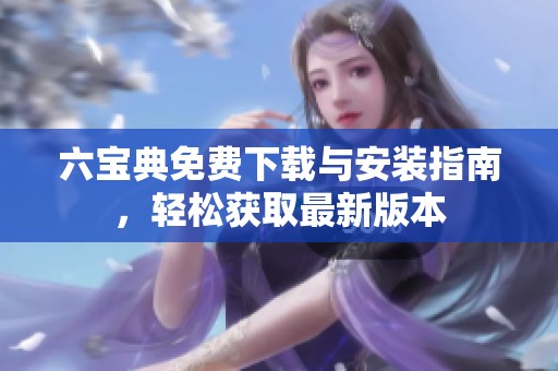 六宝典免费下载与安装指南，轻松获取最新版本