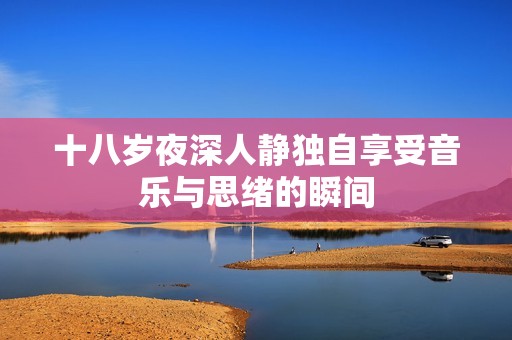 十八岁夜深人静独自享受音乐与思绪的瞬间