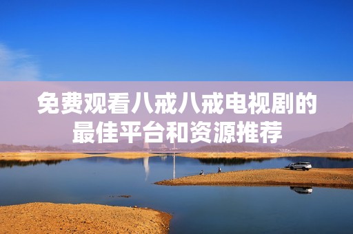 免费观看八戒八戒电视剧的最佳平台和资源推荐