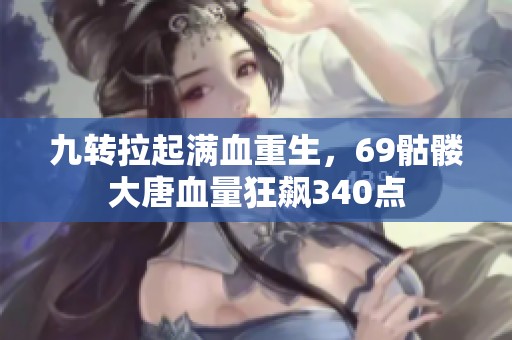 九转拉起满血重生，69骷髅大唐血量狂飙340点