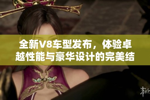 全新V8车型发布，体验卓越性能与豪华设计的完美结合