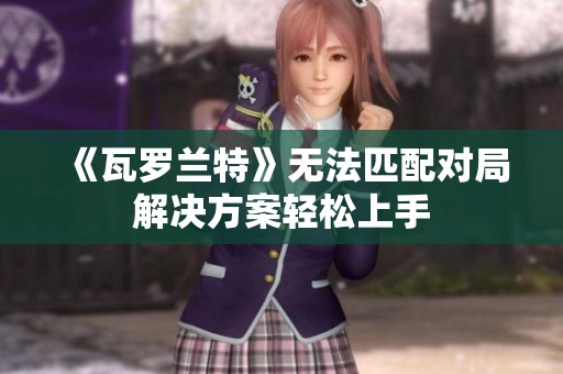 《瓦罗兰特》无法匹配对局解决方案轻松上手