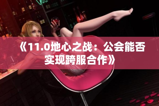 《11.0地心之战：公会能否实现跨服合作》