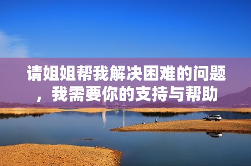 请姐姐帮我解决困难的问题，我需要你的支持与帮助
