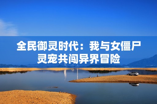 全民御灵时代：我与女僵尸灵宠共闯异界冒险