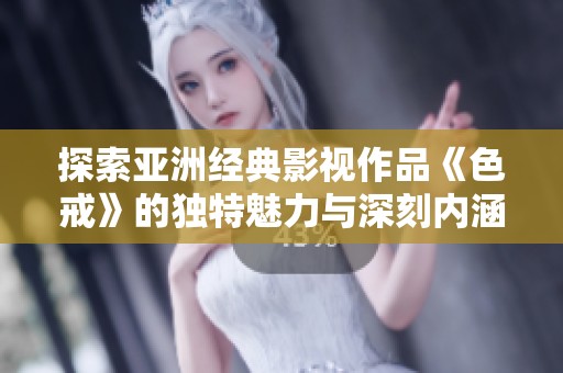 探索亚洲经典影视作品《色戒》的独特魅力与深刻内涵