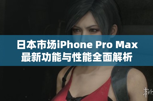 日本市场iPhone Pro Max最新功能与性能全面解析