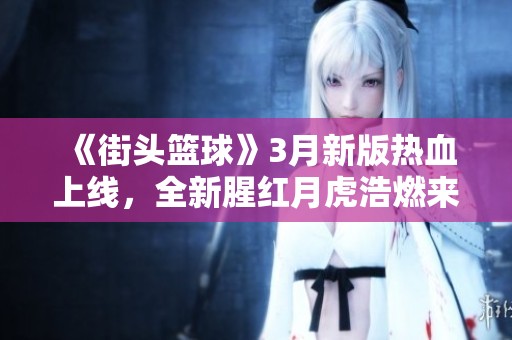 《街头篮球》3月新版热血上线，全新腥红月虎浩燃来袭！