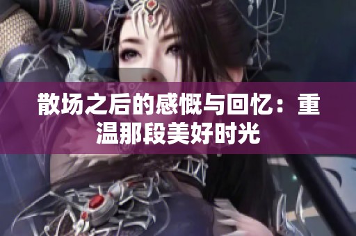 散场之后的感慨与回忆：重温那段美好时光