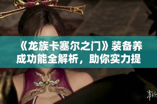 《龙族卡塞尔之门》装备养成功能全解析，助你实力提升