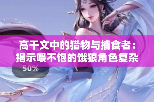 高干文中的猎物与捕食者：揭示喂不饱的饿狼角色复杂性