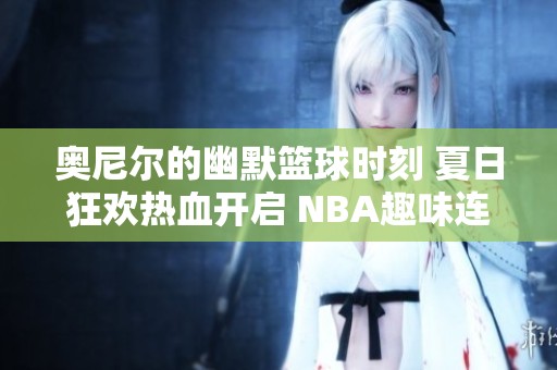 奥尼尔的幽默篮球时刻 夏日狂欢热血开启 NBA趣味连连看