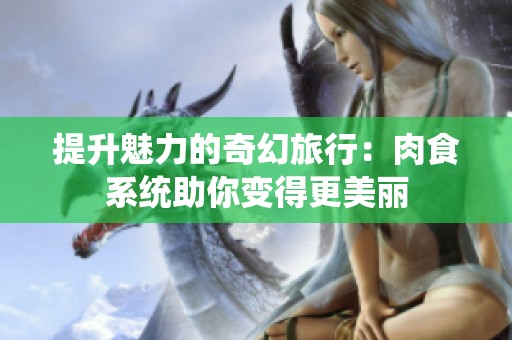 提升魅力的奇幻旅行：肉食系统助你变得更美丽