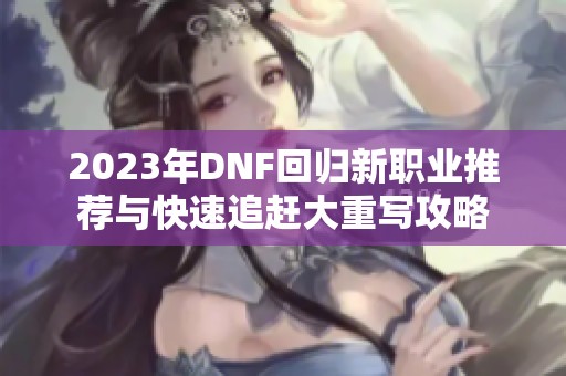 2023年DNF回归新职业推荐与快速追赶大重写攻略